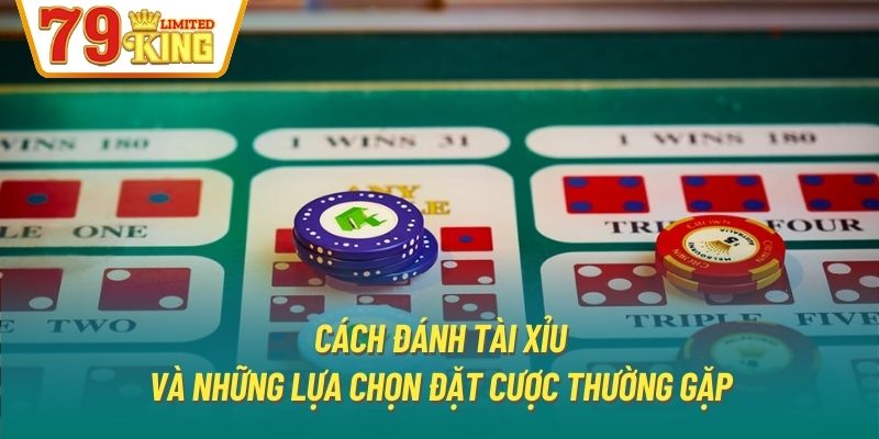 Cách đánh Tài Xỉu và những lựa chọn đặt cược thường gặp