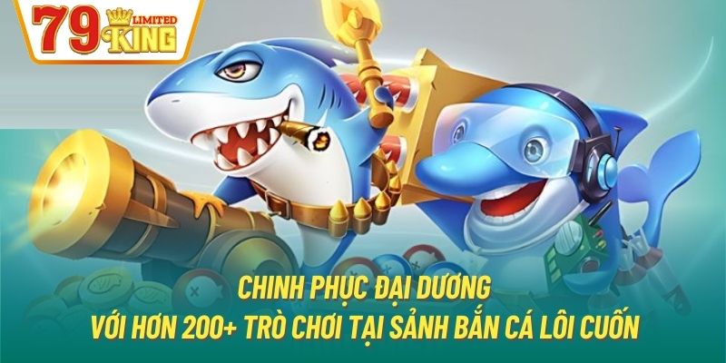 Chinh phục đại dương với hơn 200+ trò chơi tại sảnh bắn cá lôi cuốn