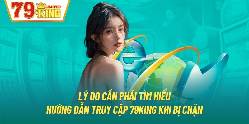 Lý do cần phải tìm hiểu hướng dẫn truy cập 79king khi bị chặn