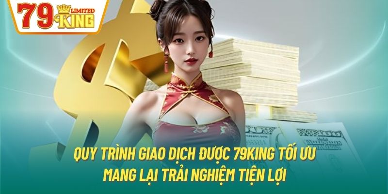 Quy trình giao dịch được 79King tối ưu mang lại trải nghiệm tiện lợi