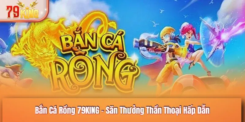 Bắn Cá Rồng 79KING - Săn Thưởng Thần Thoại Hấp Dẫn