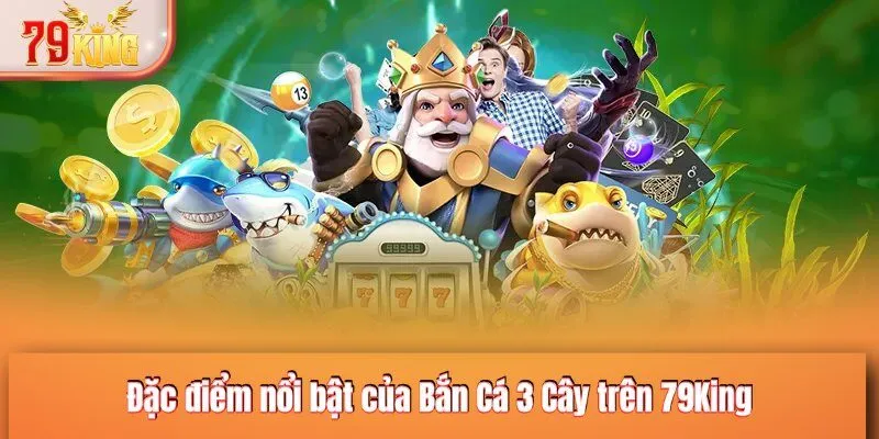 Đặc điểm nổi bật của Bắn Cá 3 Cây trên 79KING